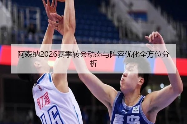 阿森纳2026赛季转会动态与阵容优化全方位分析