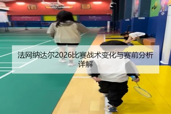 法网纳达尔2026比赛战术变化与赛前分析详解