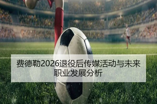 费德勒2026退役后传媒活动与未来职业发展分析