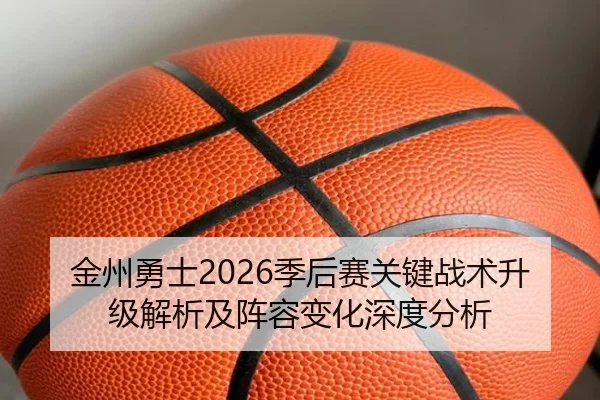 金州勇士2026季后赛关键战术升级解析及阵容变化深度分析