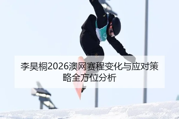 李昊桐2026澳网赛程变化与应对策略全方位分析