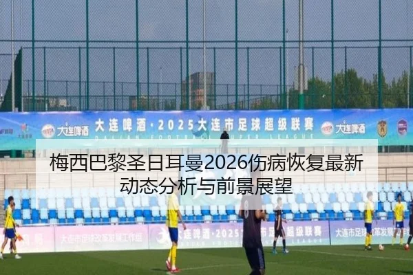 梅西巴黎圣日耳曼2026伤病恢复最新动态分析与前景展望