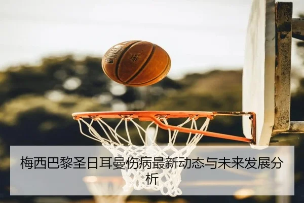 梅西巴黎圣日耳曼伤病最新动态与未来发展分析