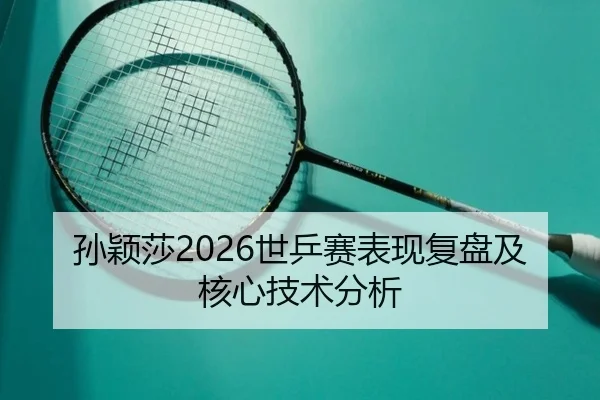 孙颖莎2026世乒赛表现复盘及核心技术分析