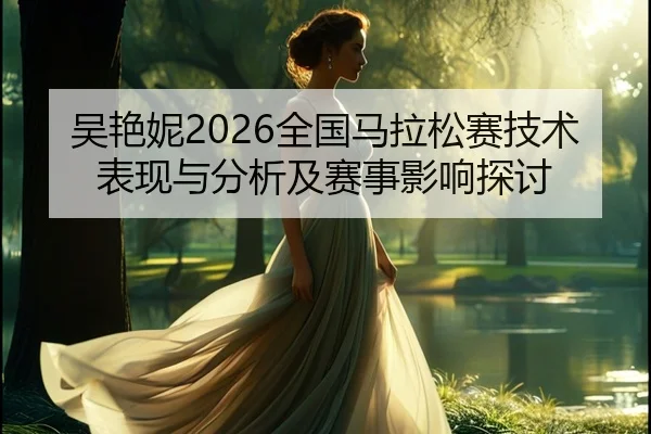吴艳妮2026全国马拉松赛技术表现与分析及赛事影响探讨