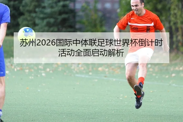 su-zhou-guo-ji-zhong-ti-lian-zu-qiu-shi-jie-bei-dao-ji-shi-huo-dong-quan-mian-qi-dong-jie-xi-2-591.jpg