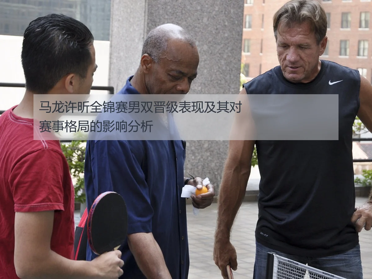 马龙许昕全锦赛男双晋级表现及其对赛事格局的影响分析